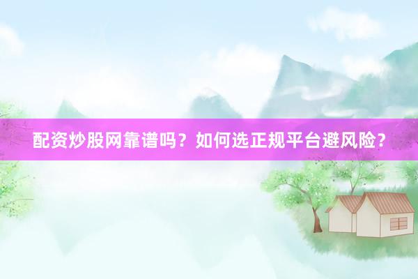 配资炒股网靠谱吗？如何选正规平台避风险？