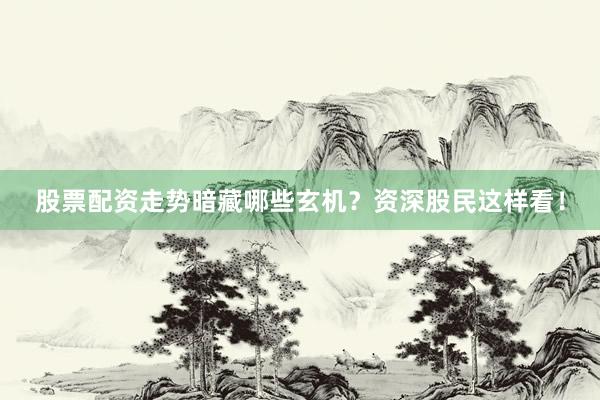 股票配资走势暗藏哪些玄机？资深股民这样看！