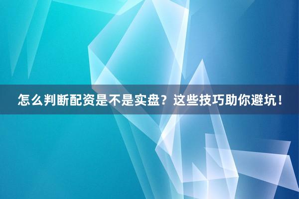 怎么判断配资是不是实盘？这些技巧助你避坑！