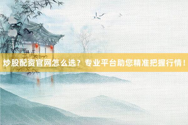 炒股配资官网怎么选？专业平台助您精准把握行情！