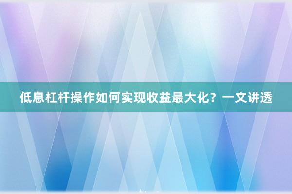 低息杠杆操作如何实现收益最大化？一文讲透