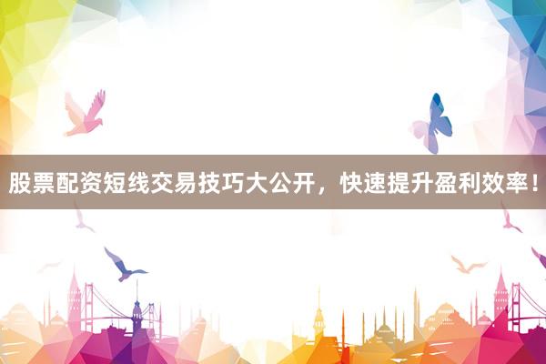 股票配资短线交易技巧大公开,快速提升盈利效率!