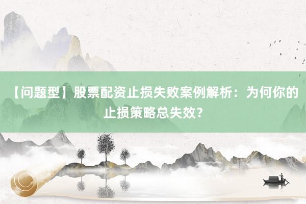 【问题型】股票配资止损失败案例解析：为何你的止损策略总失效？