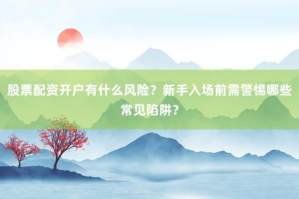 股票配资开户有什么风险？新手入场前需警惕哪些常见陷阱？