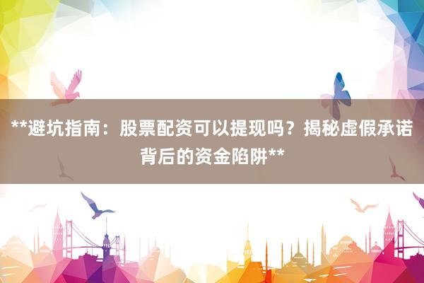 **避坑指南：股票配资可以提现吗？揭秘虚假承诺背后的资金陷阱**
