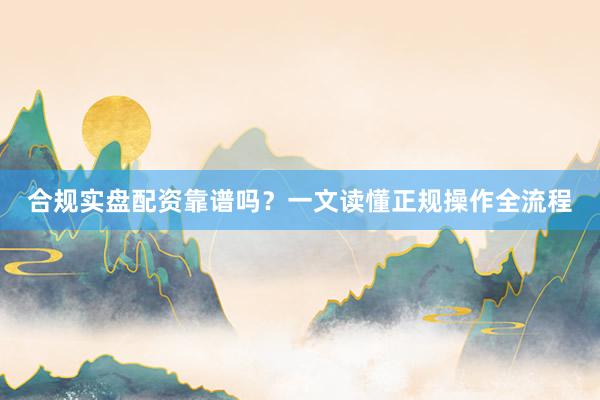 合规实盘配资靠谱吗？一文读懂正规操作全流程