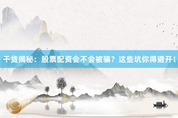 干货揭秘：股票配资会不会被骗？这些坑你得避开！
