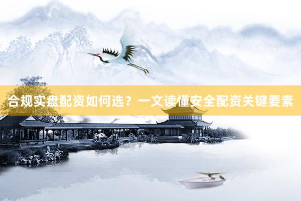 合规实盘配资如何选？一文读懂安全配资关键要素
