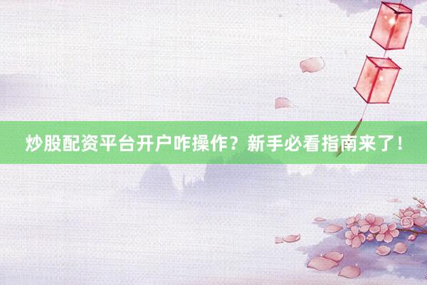炒股配资平台开户咋操作？新手必看指南来了！