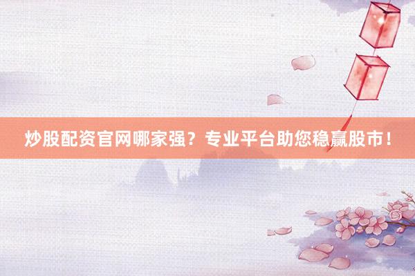 炒股配资官网哪家强？专业平台助您稳赢股市！