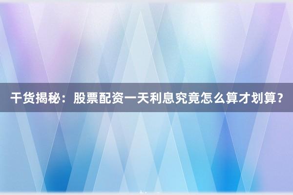 干货揭秘：股票配资一天利息究竟怎么算才划算？