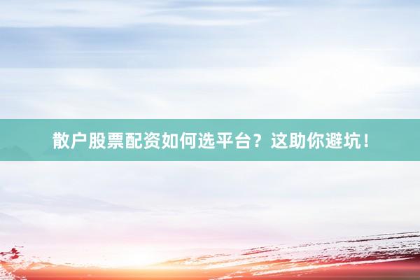 散户股票配资如何选平台？这助你避坑！