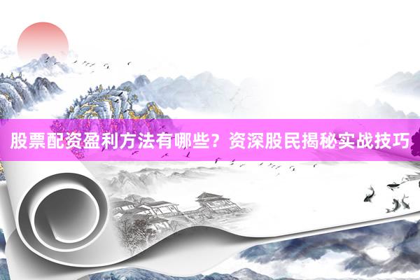 股票配资盈利方法有哪些？资深股民揭秘实战技巧