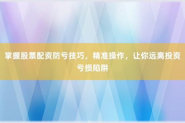 掌握股票配资防亏技巧，精准操作，让你远离投资亏损陷阱