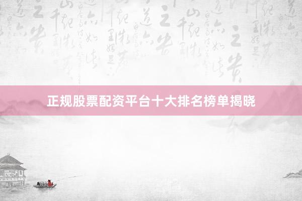 正规股票配资平台十大排名榜单揭晓