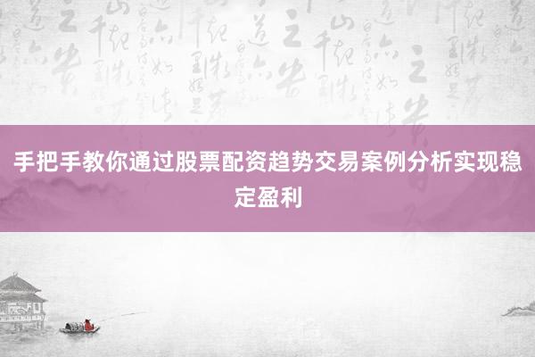 手把手教你通过股票配资趋势交易案例分析实现稳定盈利