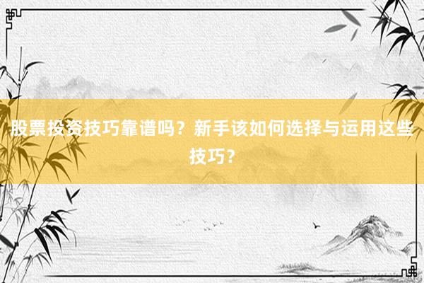 股票投资技巧靠谱吗？新手该如何选择与运用这些技巧？