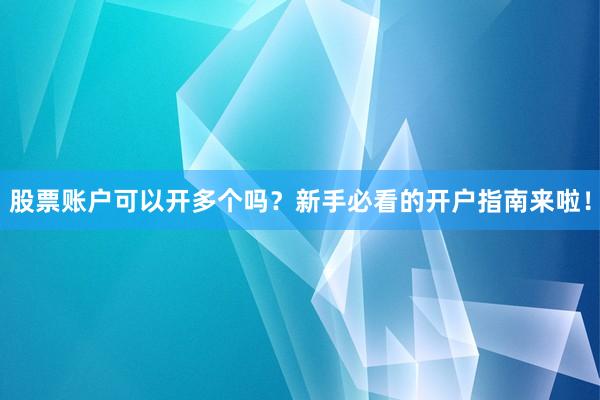 股票账户可以开多个吗?新手必看的开户指南来啦!