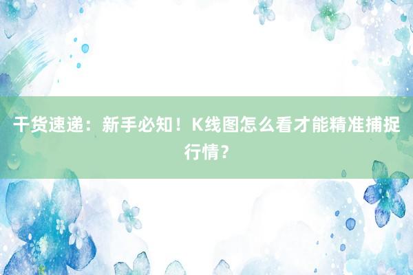 干货速递:新手必知!K线图怎么看才能精准捕捉行情?