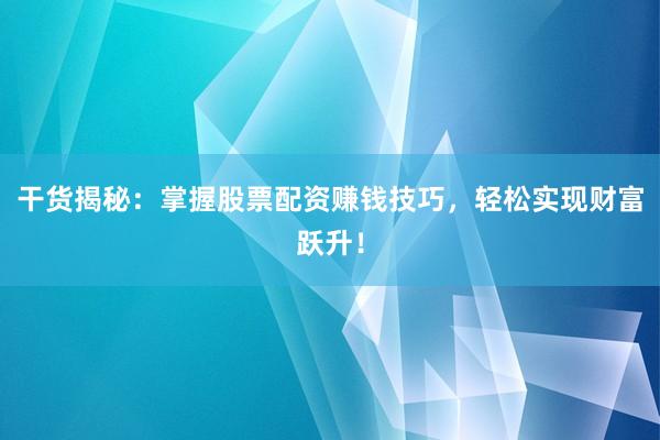 干货揭秘:掌握股票配资赚钱技巧,轻松实现财富跃升!