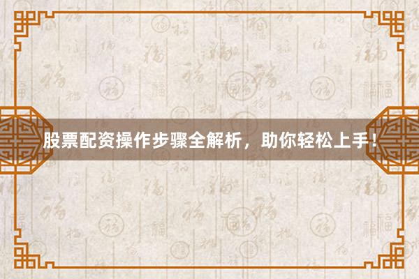 股票配资操作步骤全解析，助你轻松上手！
