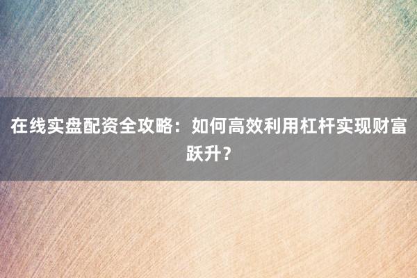 在线实盘配资全攻略：如何高效利用杠杆实现财富跃升？