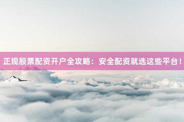 正规股票配资开户全攻略：安全配资就选这些平台！