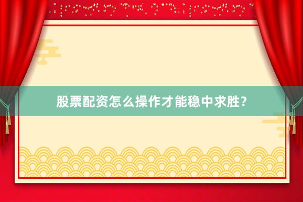 股票配资怎么操作才能稳中求胜？