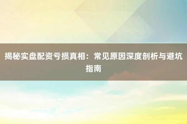 揭秘实盘配资亏损真相：常见原因深度剖析与避坑指南