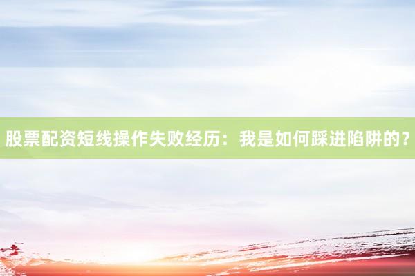 股票配资短线操作失败经历:我是如何踩进陷阱的?