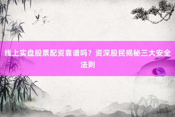 线上实盘股票配资靠谱吗？资深股民揭秘三大安全法则