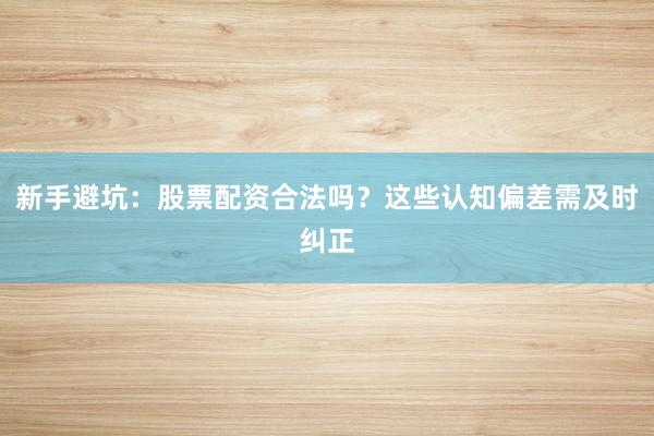 新手避坑：股票配资合法吗？这些认知偏差需及时纠正