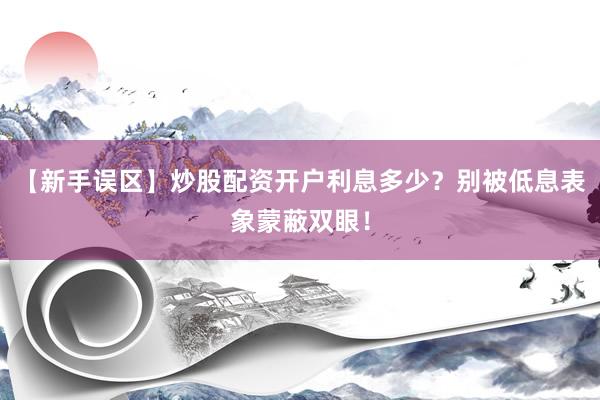 【新手误区】炒股配资开户利息多少？别被低息表象蒙蔽双眼！