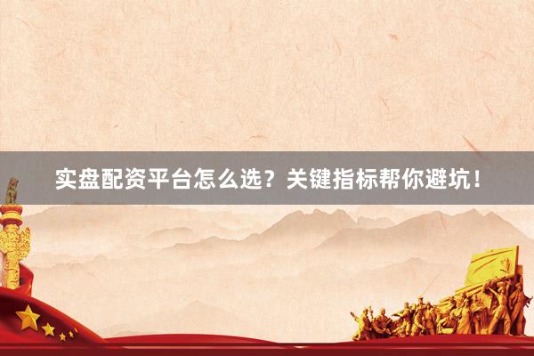 实盘配资平台怎么选?关键指标帮你避坑!