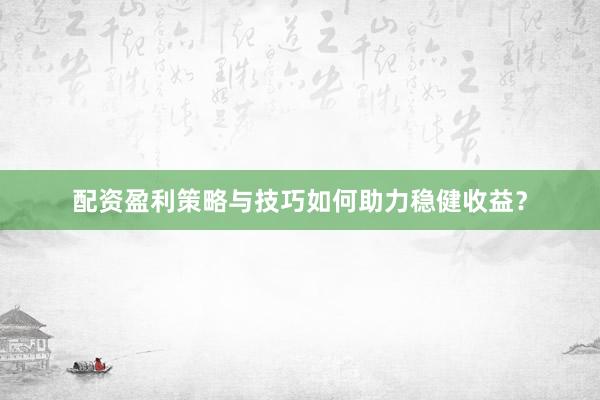 配资盈利策略与技巧如何助力稳健收益？