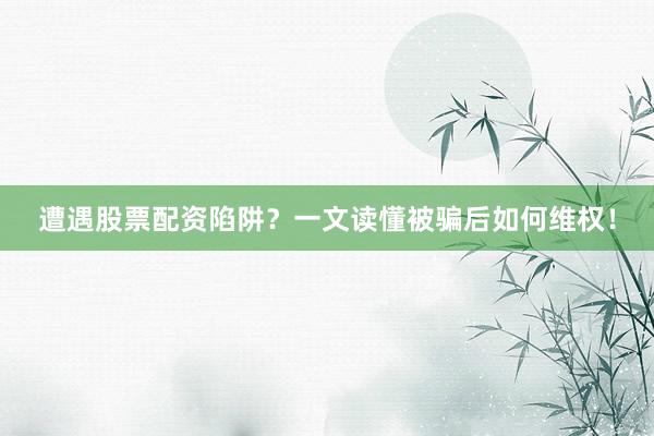 遭遇股票配资陷阱？一文读懂被骗后如何维权！