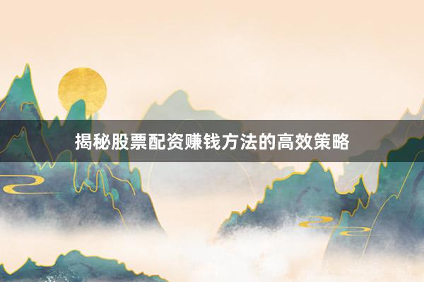 揭秘股票配资赚钱方法的高效策略