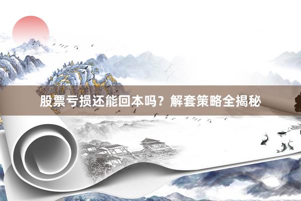 股票亏损还能回本吗？解套策略全揭秘