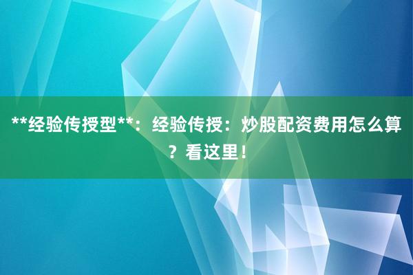 **经验传授型**：经验传授：炒股配资费用怎么算？看这里！