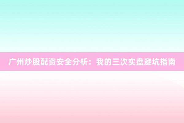 广州炒股配资安全分析:我的三次实盘避坑指南