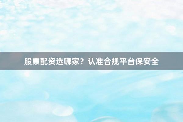 股票配资选哪家？认准合规平台保安全