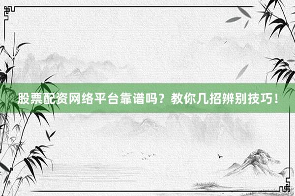 股票配资网络平台靠谱吗？教你几招辨别技巧！