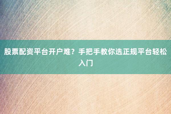 股票配资平台开户难?手把手教你选正规平台轻松入门