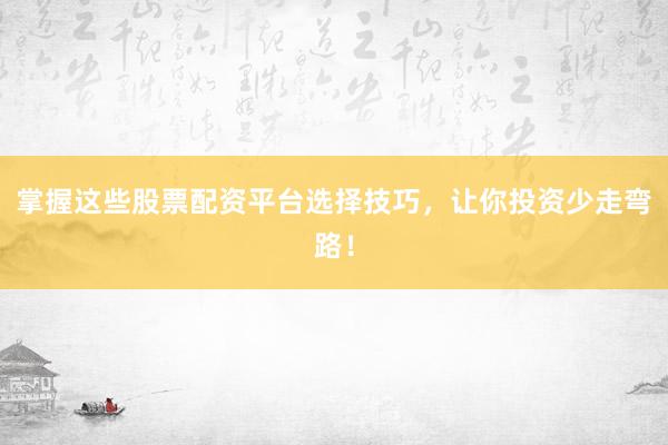 掌握这些股票配资平台选择技巧，让你投资少走弯路！