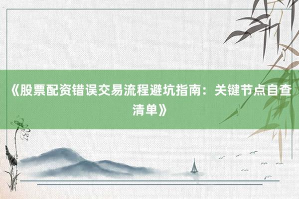 《股票配资错误交易流程避坑指南：关键节点自查清单》