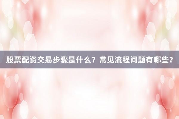 股票配资交易步骤是什么？常见流程问题有哪些？