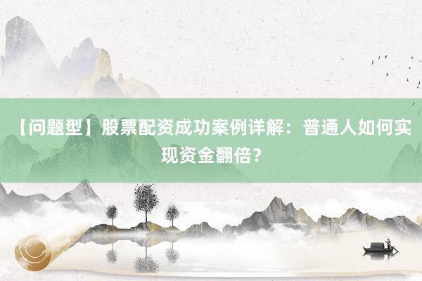 【问题型】股票配资成功案例详解:普通人如何实现资金翻倍?