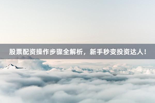 股票配资操作步骤全解析,新手秒变投资达人!