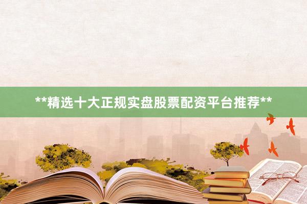 **精选十大正规实盘股票配资平台推荐**