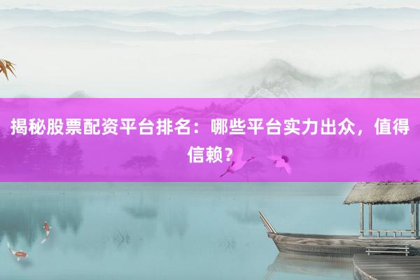 揭秘股票配资平台排名:哪些平台实力出众,值得信赖?